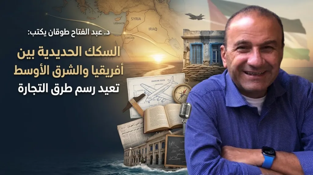 د.عبد الفتاح طوقان يكتب: السكك الحديدية بين أفريقيا والشرق الأوسط تعيد رسم طرق التجارة